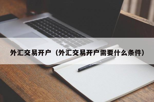 外汇交易开户（外汇交易开户需要什么条件）