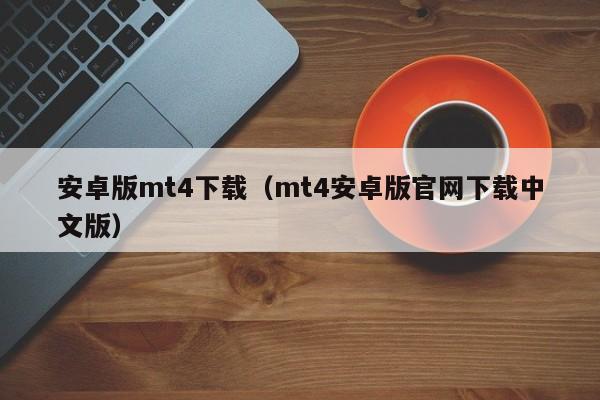 安卓版mt4下载（mt4安卓版官网下载中文版）