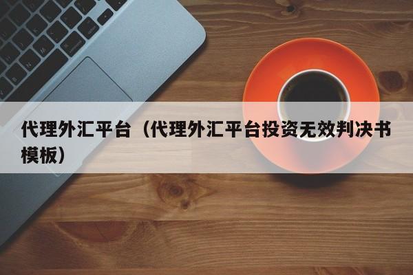 代理外汇平台（代理外汇平台投资无效判决书模板）