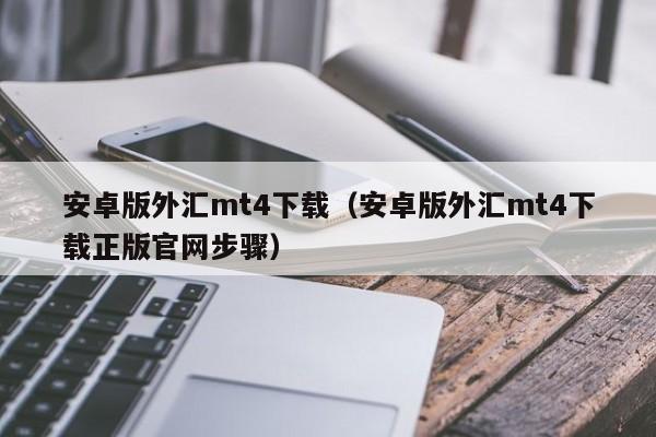 安卓版外汇mt4下载（安卓版外汇mt4下载正版官网步骤）