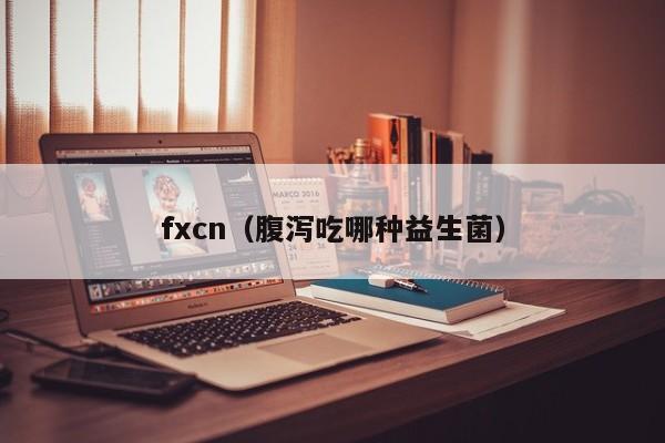 fxcn（腹泻吃哪种益生菌）