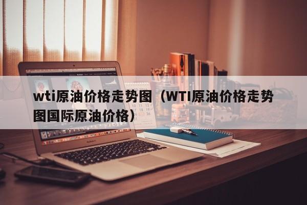 wti原油价格走势图（WTI原油价格走势图国际原油价格）