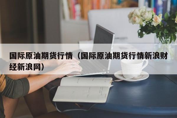 国际原油期货行情（国际原油期货行情新浪财经新浪网）