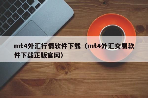 mt4外汇行情软件下载（mt4外汇交易软件下载正版官网）