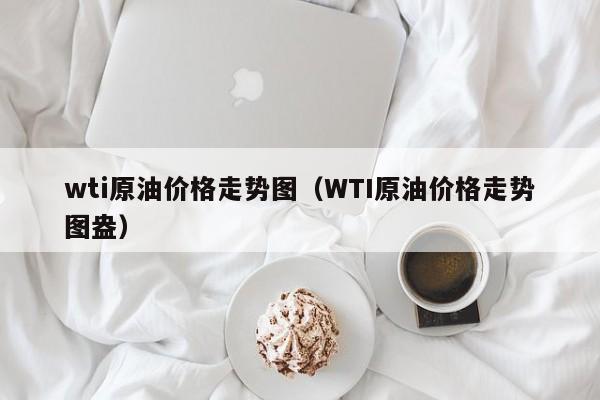 wti原油价格走势图（WTI原油价格走势图盎）