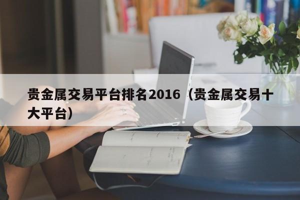 贵金属交易平台排名2016（贵金属交易十大平台）