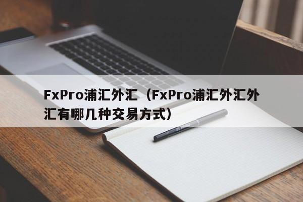FxPro浦汇外汇（FxPro浦汇外汇外汇有哪几种交易方式）