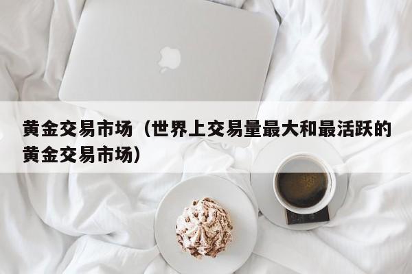 黄金交易市场（世界上交易量最大和最活跃的黄金交易市场）