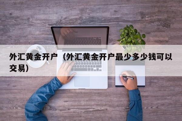 外汇黄金开户（外汇黄金开户最少多少钱可以交易）
