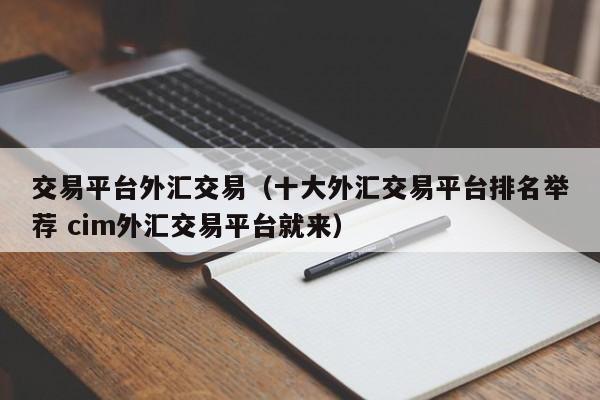 交易平台外汇交易（十大外汇交易平台排名举荐 cim外汇交易平台就来）