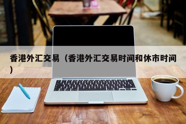 香港外汇交易（香港外汇交易时间和休市时间）