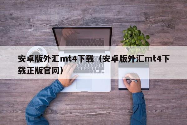 安卓版外汇mt4下载（安卓版外汇mt4下载正版官网）