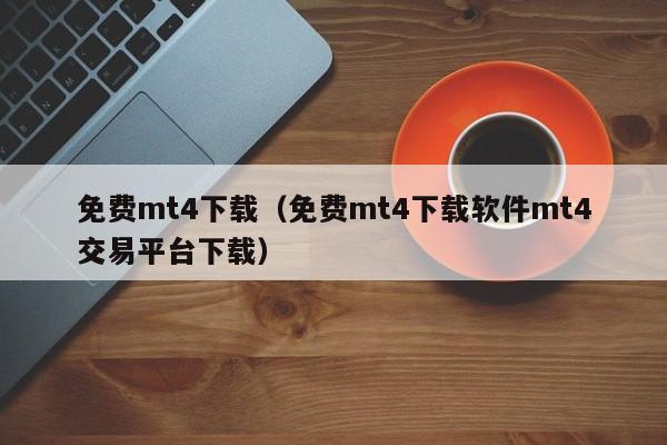 免费mt4下载（免费mt4下载软件mt4交易平台下载）