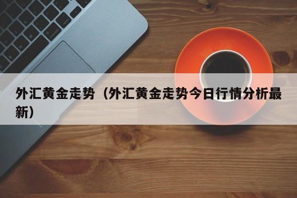 外汇黄金走势（外汇黄金走势今日行情分析最新）
