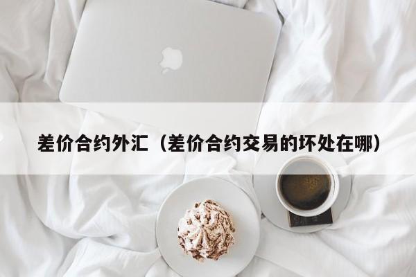 差价合约外汇（差价合约交易的坏处在哪）