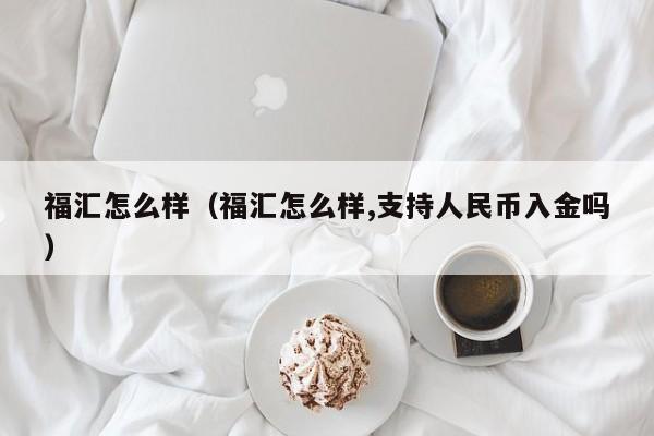 福汇怎么样（福汇怎么样,支持人民币入金吗）