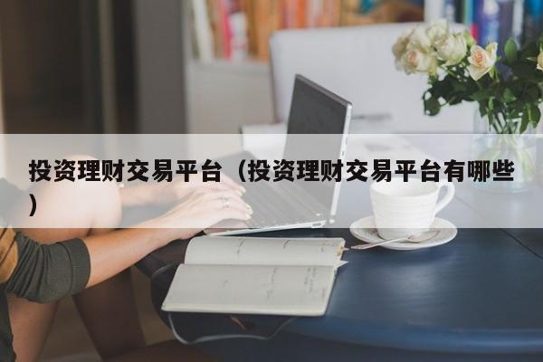 投资理财交易平台（投资理财交易平台有哪些）