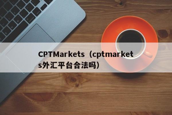 CPTMarkets（cptmarkets外汇平台合法吗）