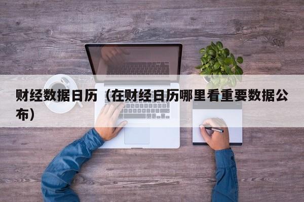财经数据日历（在财经日历哪里看重要数据公布）