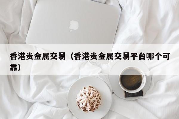 香港贵金属交易（香港贵金属交易平台哪个可靠）