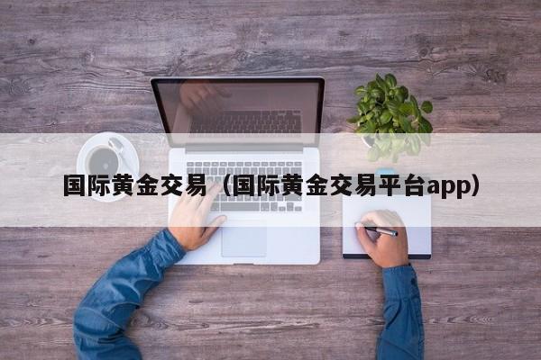 国际黄金交易（国际黄金交易平台app）