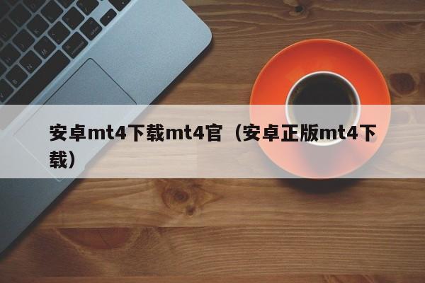 安卓mt4下载mt4官（安卓正版mt4下载）