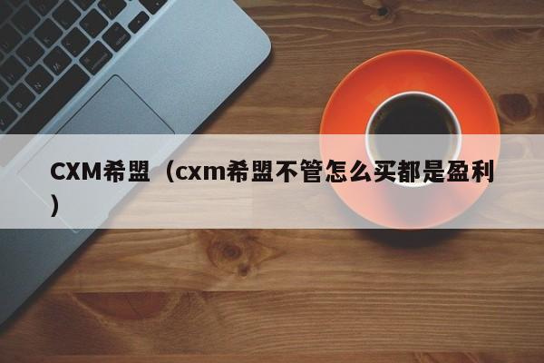 CXM希盟（cxm希盟不管怎么买都是盈利）