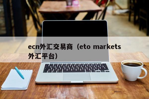 ecn外汇交易商（eto markets外汇平台）