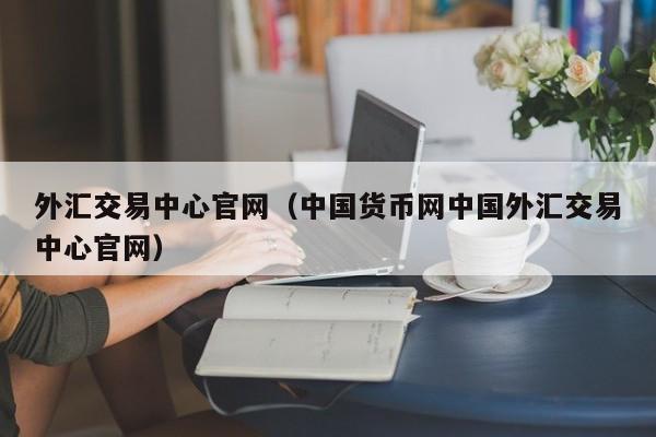 外汇交易中心官网（中国货币网中国外汇交易中心官网）