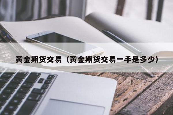 黄金期货交易（黄金期货交易一手是多少）