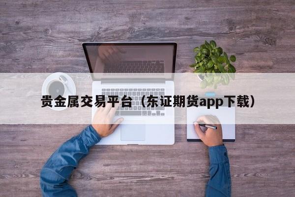 贵金属交易平台（东证期货app下载）