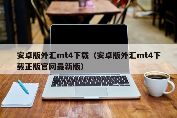 安卓版外汇mt4下载（安卓版外汇mt4下载正版官网最新版）