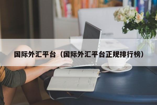 国际外汇平台（国际外汇平台正规排行榜）