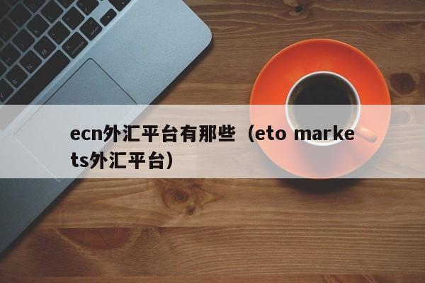 ecn外汇平台有那些（eto markets外汇平台）