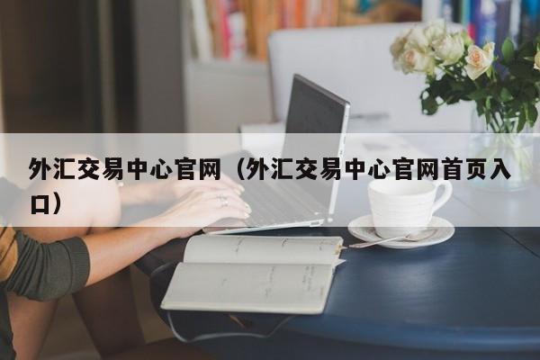 外汇交易中心官网（外汇交易中心官网首页入口）