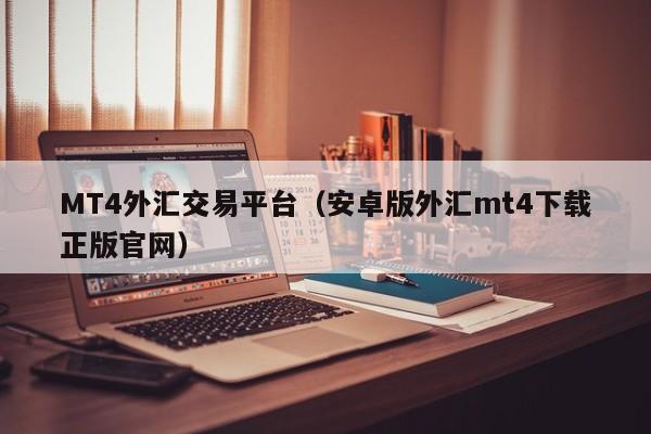 MT4外汇交易平台（安卓版外汇mt4下载正版官网）