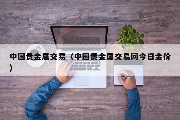 中国贵金属交易（中国贵金属交易网今日金价）