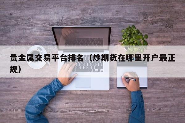 贵金属交易平台排名（炒期货在哪里开户最正规）