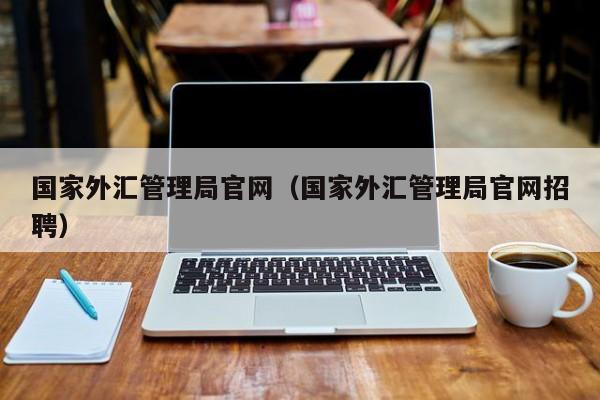 国家外汇管理局官网（国家外汇管理局官网招聘）