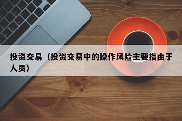 投资交易（投资交易中的操作风险主要指由于人员）