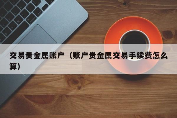 交易贵金属账户（账户贵金属交易手续费怎么算）
