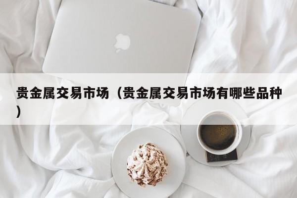 贵金属交易市场（贵金属交易市场有哪些品种）