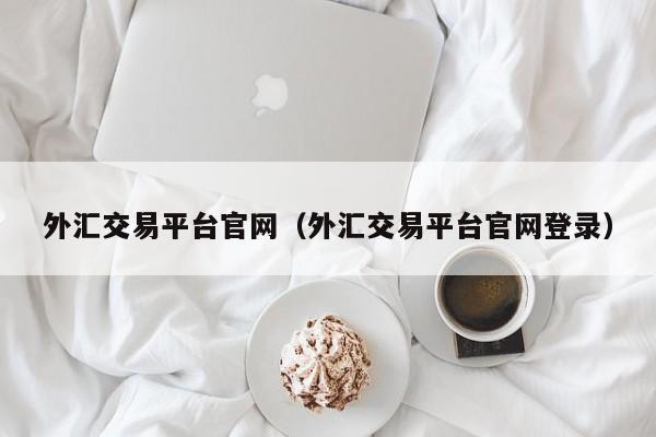 外汇交易平台官网（外汇交易平台官网登录）
