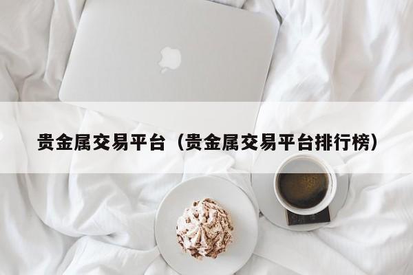 贵金属交易平台（贵金属交易平台排行榜）