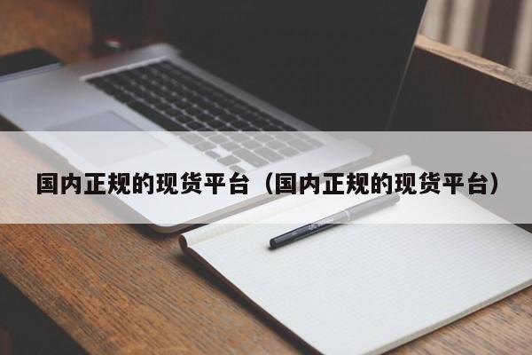 国内正规的现货平台（国内正规的现货平台）