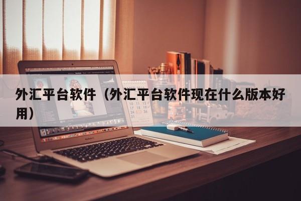 外汇平台软件（外汇平台软件现在什么版本好用）