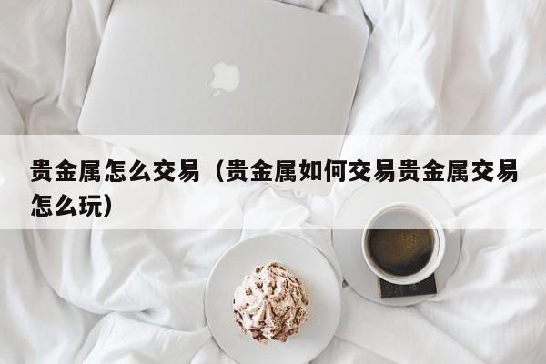 贵金属怎么交易（贵金属如何交易贵金属交易怎么玩）