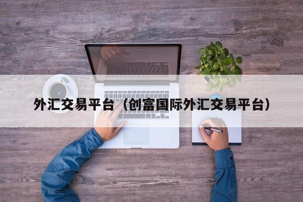 外汇交易平台（创富国际外汇交易平台）