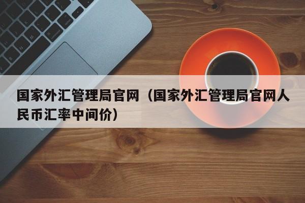 国家外汇管理局官网（国家外汇管理局官网人民币汇率中间价）