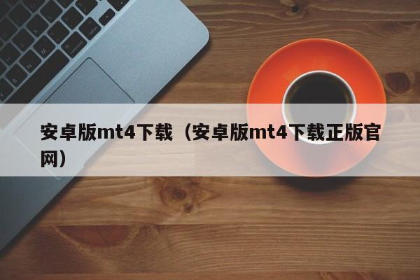 安卓版mt4下载（安卓版mt4下载正版官网）